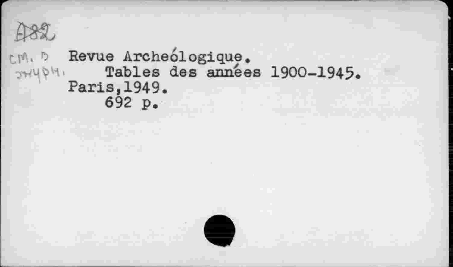 ﻿ђ
Revue Archéologique.
Tables des années 1900-1945 Paris,1949.
692 p.